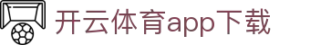开云·体育（官网）APP下载-KAIYUN SPORTS -
